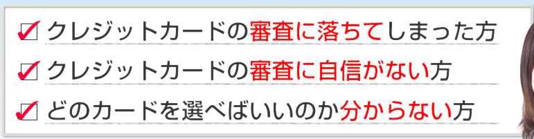 クレジットカードの審査に落ちてしまった方 クレジットカードの審査に自信がない方 どのカードを選べばいいのか分からない方